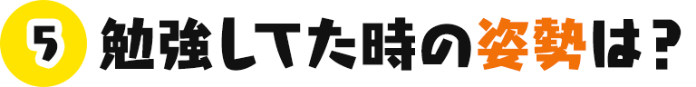 勉強してた時の姿勢は？